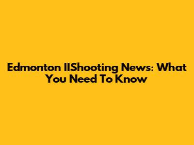 Edmonton IIShooting News: What You Need To Know