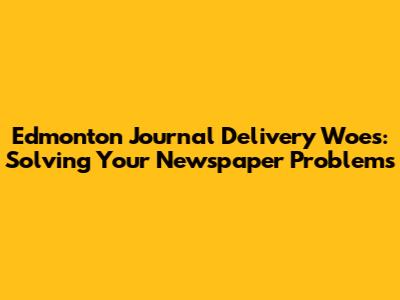 Edmonton Journal Delivery Woes: Solving Your Newspaper Problems