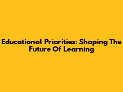 Educational Priorities: Shaping The Future Of Learning