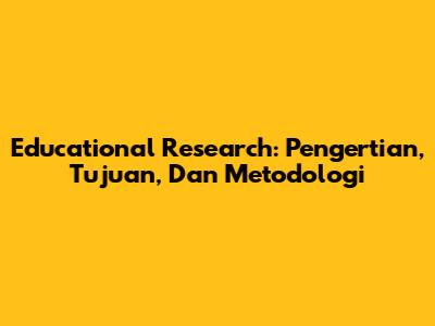 Educational Research: Pengertian, Tujuan, Dan Metodologi