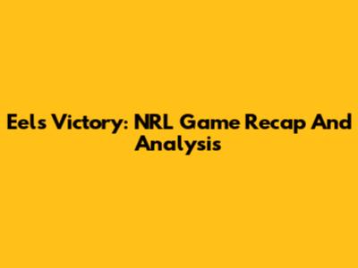 Eels Victory: NRL Game Recap And Analysis