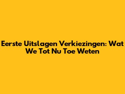 Eerste Uitslagen Verkiezingen: Wat We Tot Nu Toe Weten