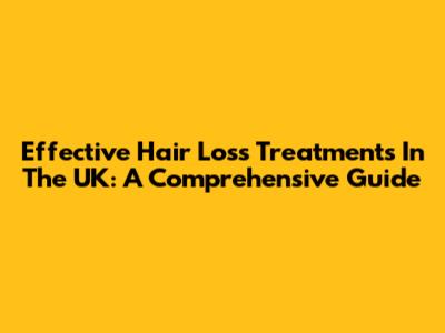 Effective Hair Loss Treatments In The UK: A Comprehensive Guide
