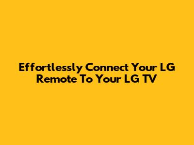 Effortlessly Connect Your LG Remote To Your LG TV