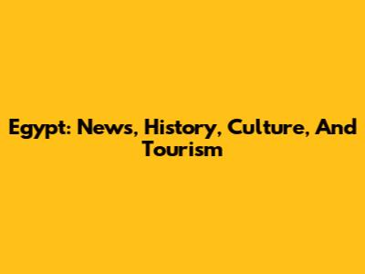 Egypt: News, History, Culture, And Tourism