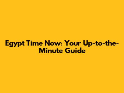 Egypt Time Now: Your Up-to-the-Minute Guide
