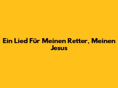 Ein Lied Für Meinen Retter, Meinen Jesus