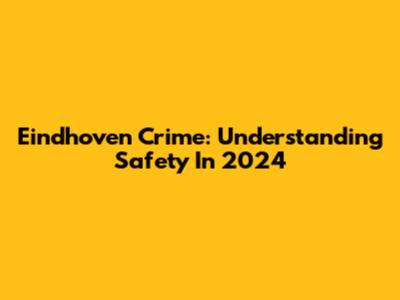 Eindhoven Crime: Understanding Safety In 2024