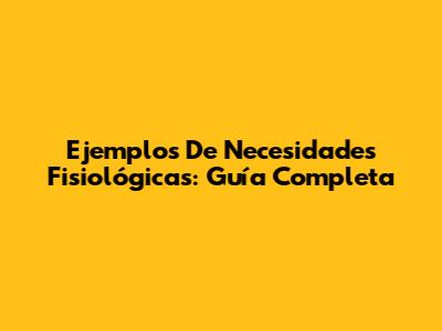 Ejemplos De Necesidades Fisiológicas: Guía Completa