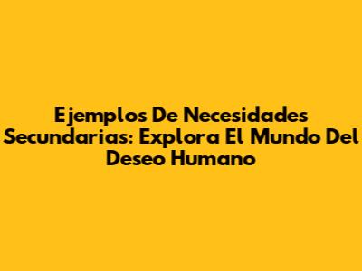 Ejemplos De Necesidades Secundarias: Explora El Mundo Del Deseo Humano