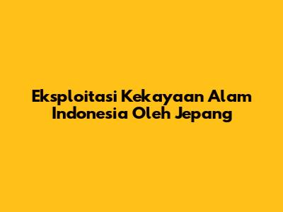 Eksploitasi Kekayaan Alam Indonesia Oleh Jepang