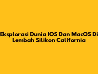 Eksplorasi Dunia IOS Dan MacOS Di Lembah Silikon California