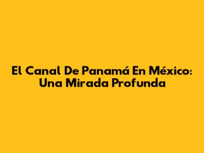 El Canal De Panamá En México: Una Mirada Profunda