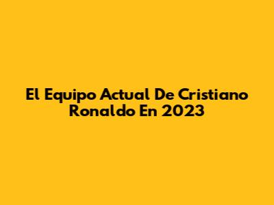 El Equipo Actual De Cristiano Ronaldo En 2023