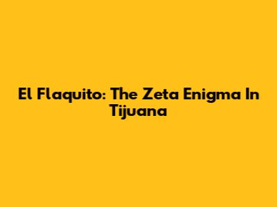 El Flaquito: The Zeta Enigma In Tijuana