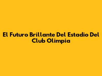 El Futuro Brillante Del Estadio Del Club Olimpia
