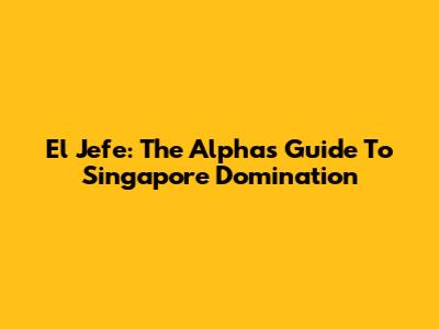 El Jefe: The Alpha's Guide To Singapore Domination