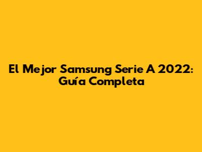 El Mejor Samsung Serie A 2022: Guía Completa