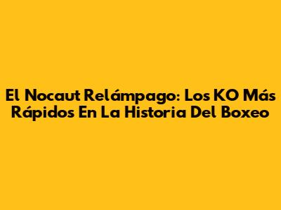 El Nocaut Relámpago: Los KO Más Rápidos En La Historia Del Boxeo
