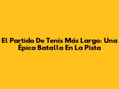 El Partido De Tenis Más Largo: Una Épica Batalla En La Pista
