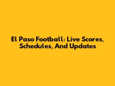 El Paso Football: Live Scores, Schedules, And Updates