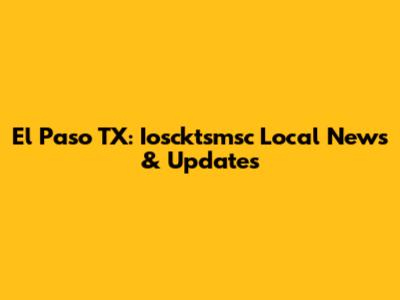 El Paso TX: Ioscktsmsc Local News & Updates