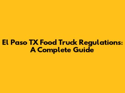 El Paso TX Food Truck Regulations: A Complete Guide