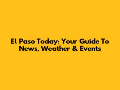 El Paso Today: Your Guide To News, Weather & Events