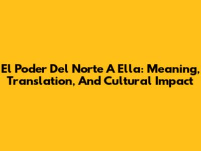 El Poder Del Norte A Ella: Meaning, Translation, And Cultural Impact