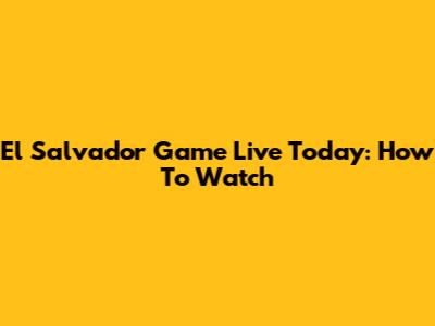 El Salvador Game Live Today: How To Watch