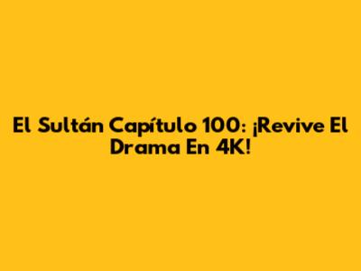 El Sultán Capítulo 100: ¡Revive El Drama En 4K!