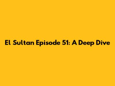 El Sultan Episode 51: A Deep Dive
