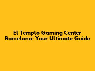 El Templo Gaming Center Barcelona: Your Ultimate Guide