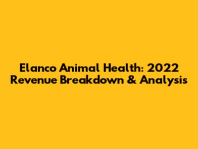 Elanco Animal Health: 2022 Revenue Breakdown & Analysis