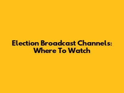 Election Broadcast Channels: Where To Watch