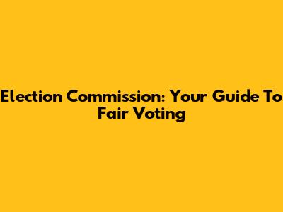 Election Commission: Your Guide To Fair Voting