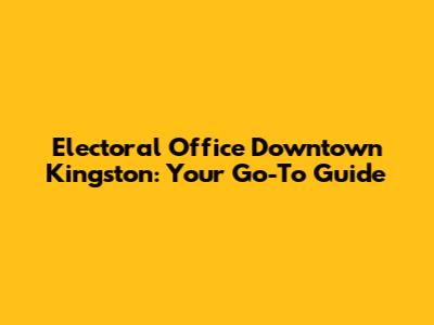 Electoral Office Downtown Kingston: Your Go-To Guide