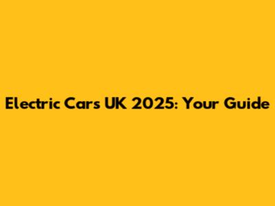 Electric Cars UK 2025: Your Guide