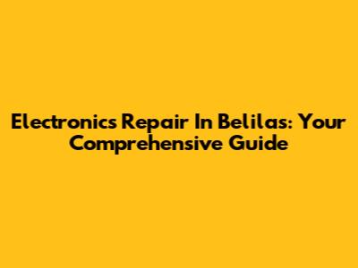 Electronics Repair In Belilas: Your Comprehensive Guide