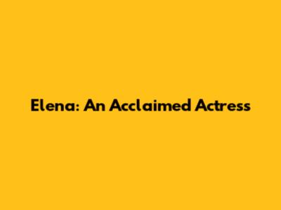 Elena: An Acclaimed Actress