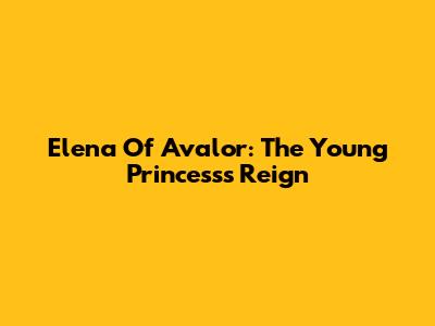 Elena Of Avalor: The Young Princess's Reign