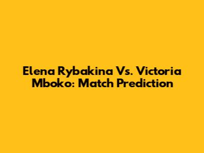 Elena Rybakina Vs. Victoria Mboko: Match Prediction