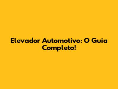 Elevador Automotivo: O Guia Completo!