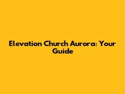 Elevation Church Aurora: Your Guide