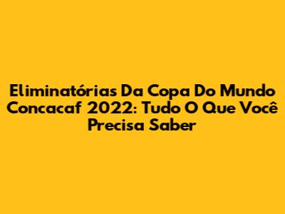 Eliminatórias Da Copa Do Mundo Concacaf 2022: Tudo O Que Você Precisa Saber