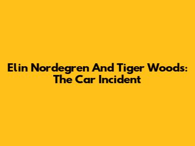 Elin Nordegren And Tiger Woods: The Car Incident