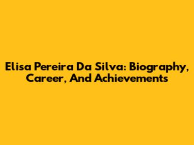 Elisa Pereira Da Silva: Biography, Career, And Achievements