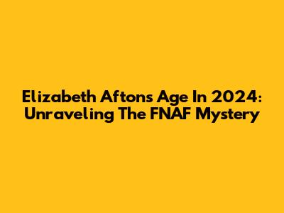Elizabeth Afton's Age In 2024: Unraveling The FNAF Mystery
