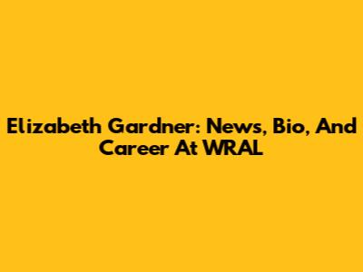 Elizabeth Gardner: News, Bio, And Career At WRAL