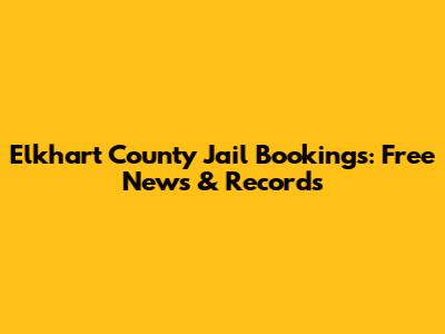 Elkhart County Jail Bookings: Free News & Records
